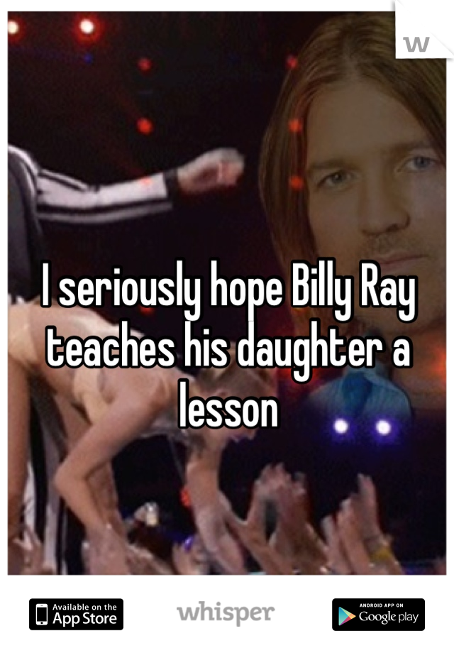 I seriously hope Billy Ray teaches his daughter a lesson