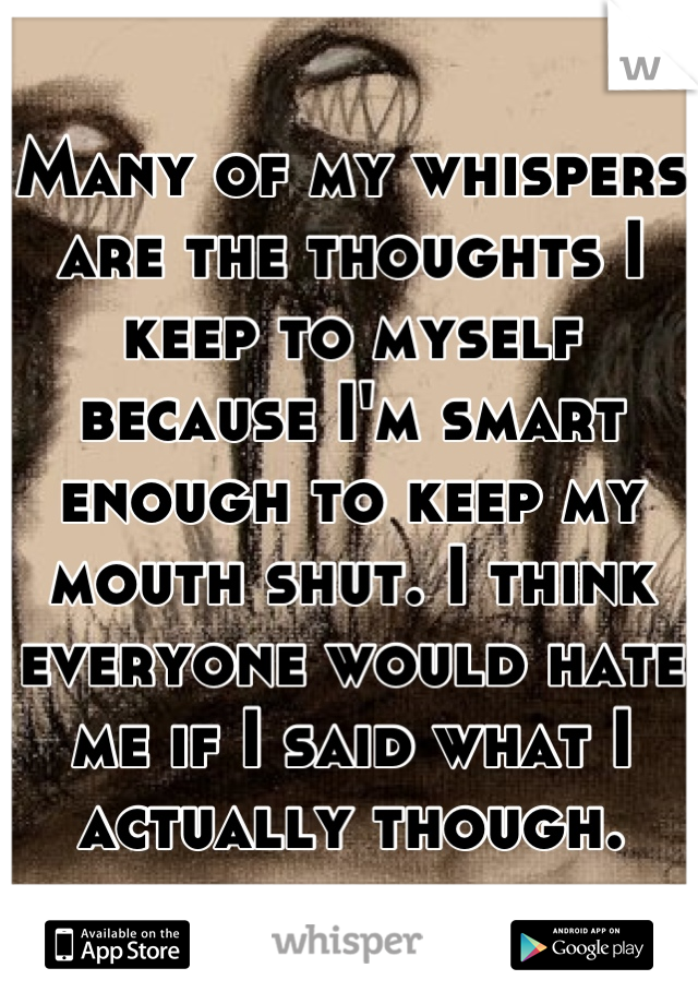 Many of my whispers are the thoughts I keep to myself because I'm smart enough to keep my mouth shut. I think everyone would hate me if I said what I actually though.