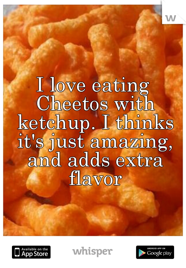 I love eating Cheetos with ketchup. I thinks it's just amazing, and adds extra flavor