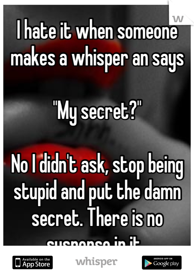I hate it when someone makes a whisper an says

"My secret?" 

No I didn't ask, stop being stupid and put the damn secret. There is no suspense in it. 