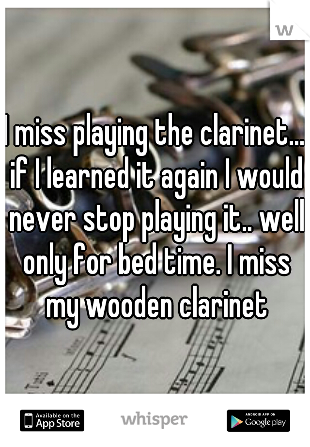 I miss playing the clarinet... if I learned it again I would never stop playing it.. well only for bed time. I miss my wooden clarinet