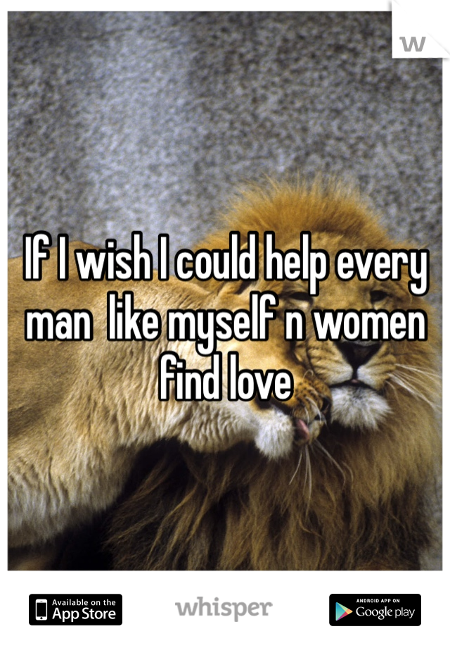 If I wish I could help every man  like myself n women find love 