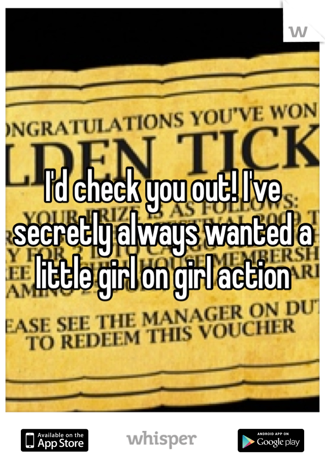 I'd check you out! I've secretly always wanted a little girl on girl action