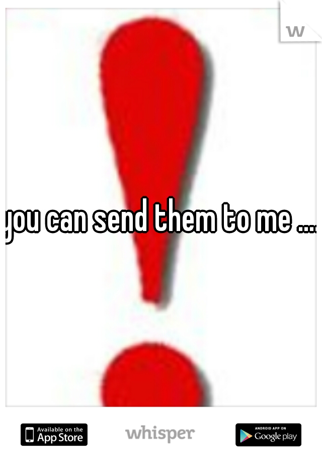 you can send them to me ....