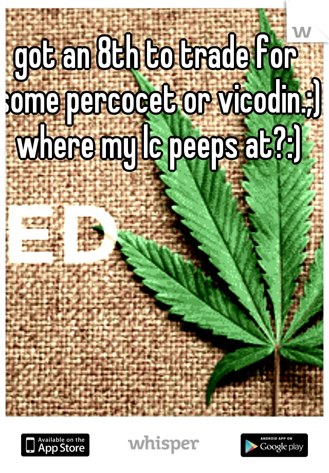 got an 8th to trade for some percocet or vicodin.;) where my lc peeps at?:)