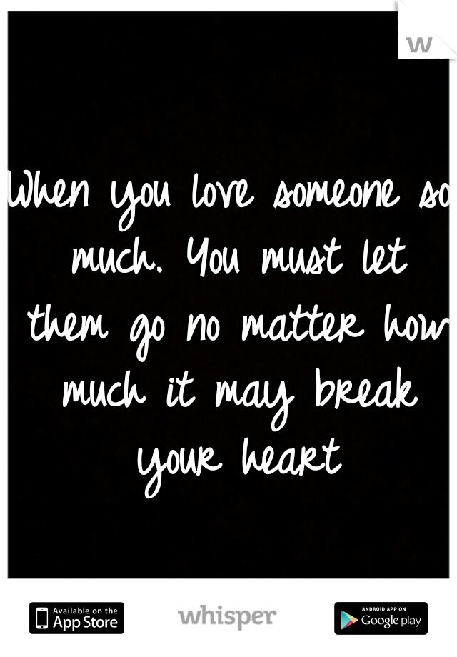 When you love someone so much. You must let them go no matter how much it may break your heart