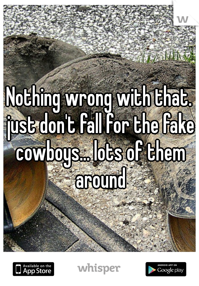 Nothing wrong with that. just don't fall for the fake cowboys... lots of them around