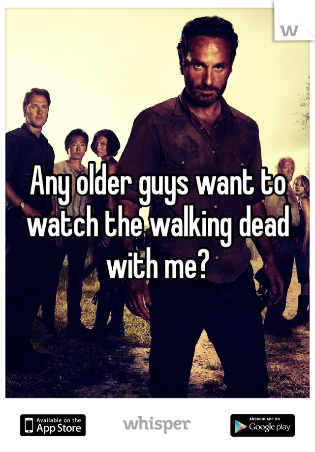 Any older guys want to watch the walking dead with me? 