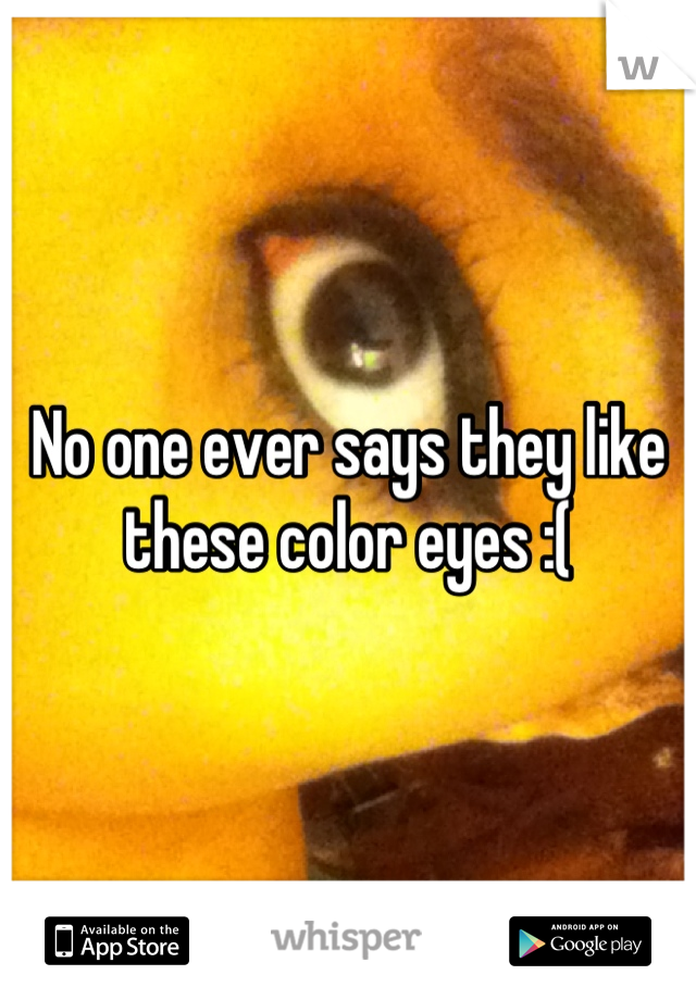 No one ever says they like these color eyes :(