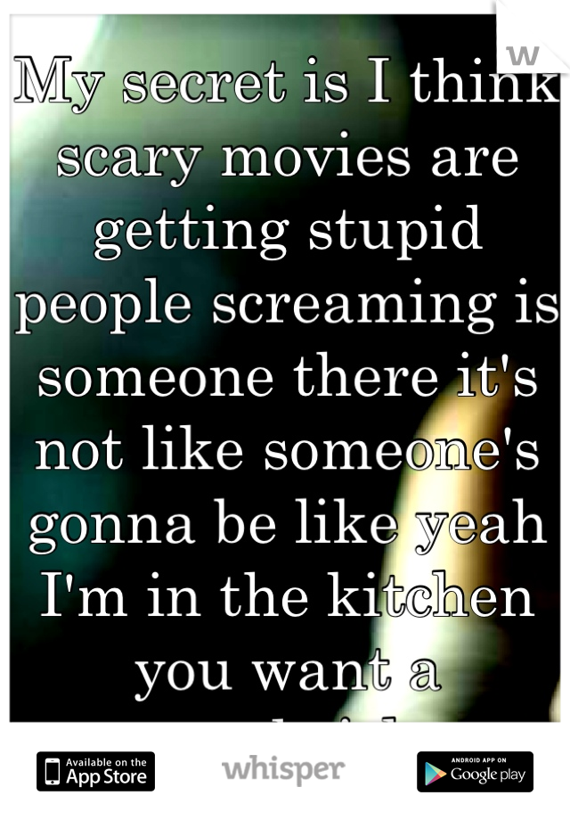 My secret is I think scary movies are getting stupid people screaming is someone there it's not like someone's gonna be like yeah I'm in the kitchen you want a sandwich 