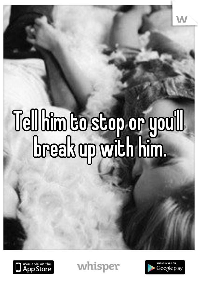 Tell him to stop or you'll break up with him.