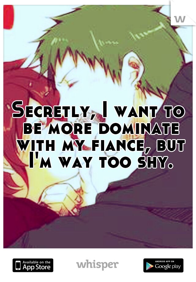 Secretly, I want to be more dominate with my fiance, but I'm way too shy.