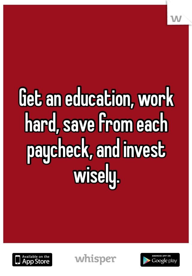 Get an education, work hard, save from each paycheck, and invest wisely. 