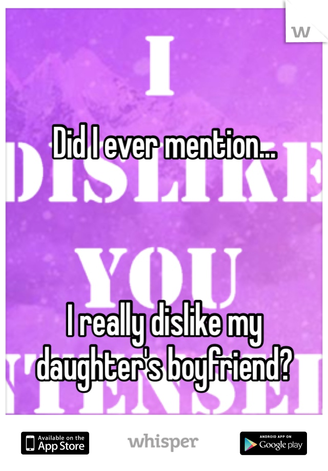 
Did I ever mention...



I really dislike my daughter's boyfriend? 
