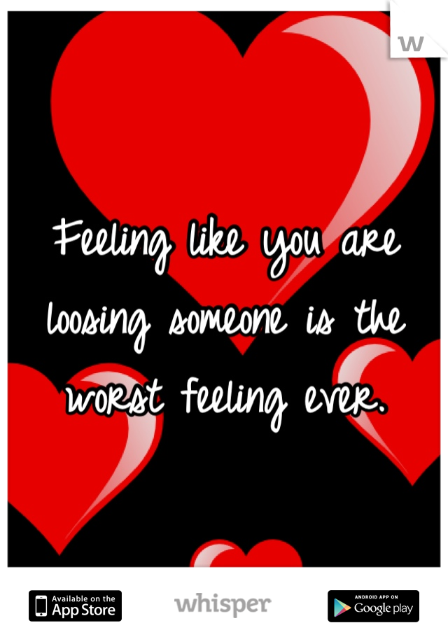 Feeling like you are loosing someone is the worst feeling ever.

