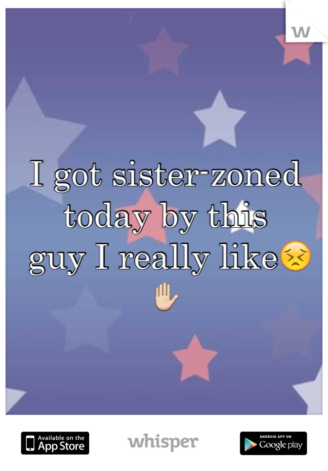 I got sister-zoned today by this
 guy I really like😣✋ 