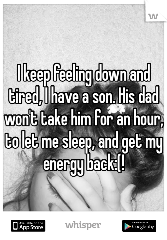 I keep feeling down and tired, I have a son. His dad won't take him for an hour, to let me sleep, and get my energy back:(! 
