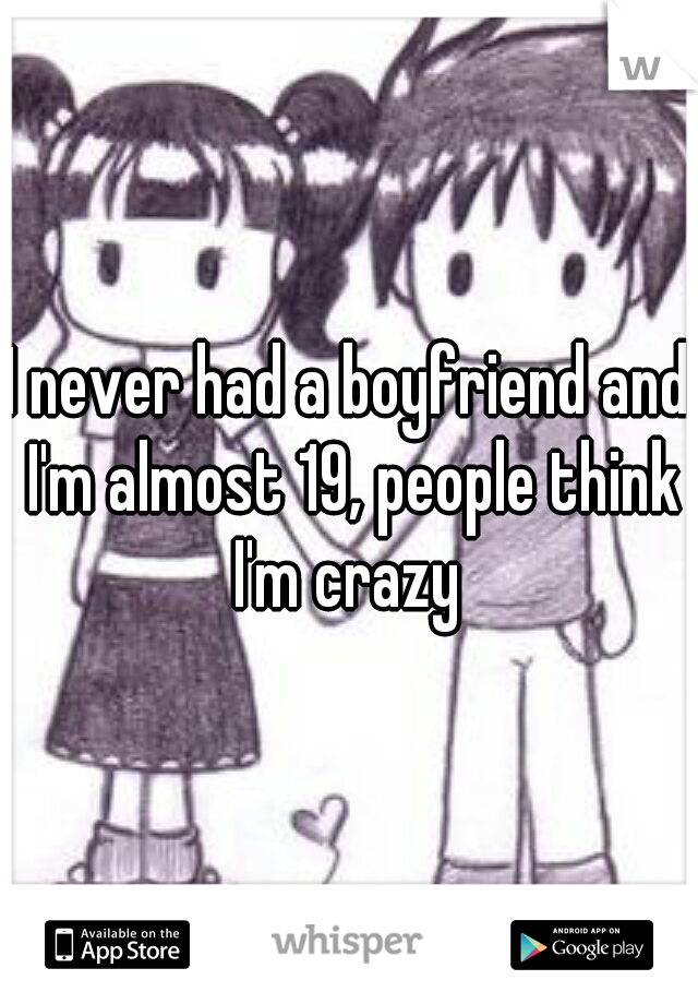 I never had a boyfriend and I'm almost 19, people think I'm crazy 