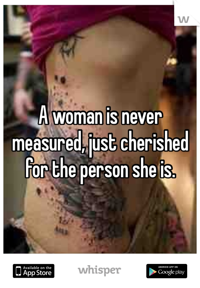 A woman is never measured, just cherished for the person she is.