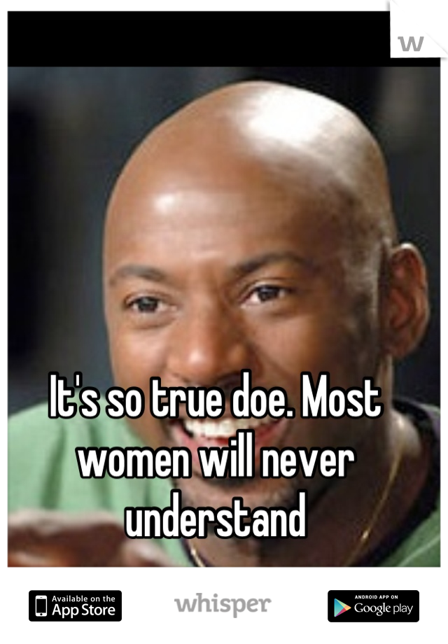 It's so true doe. Most women will never understand