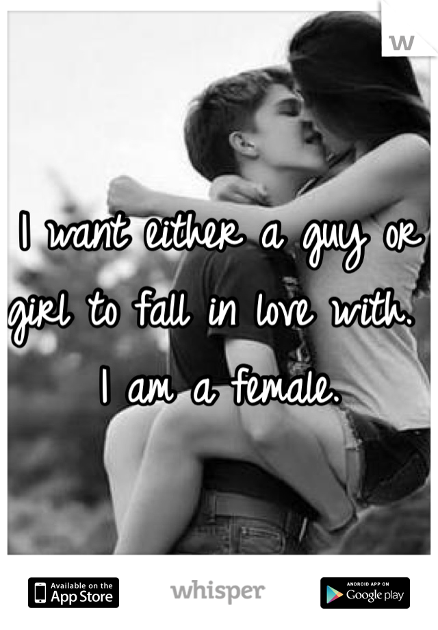 I want either a guy or girl to fall in love with. I am a female. 