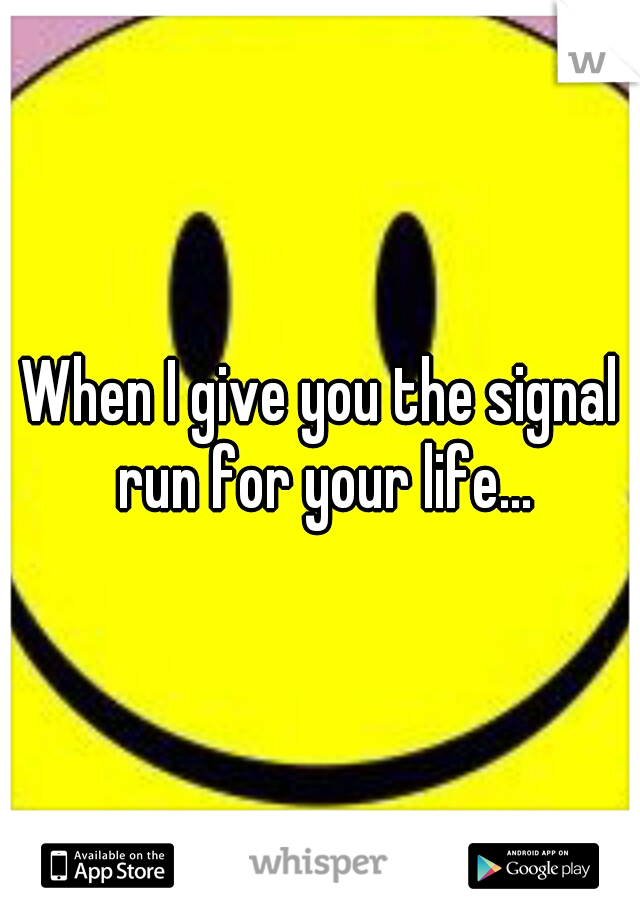 When I give you the signal run for your life...