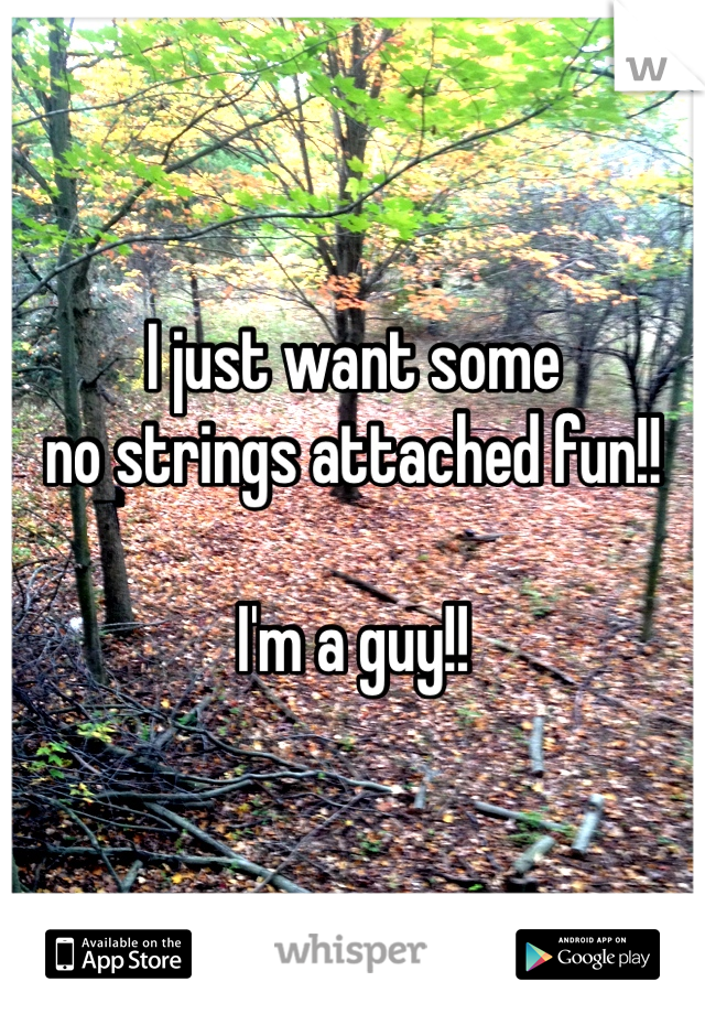 I just want some  
no strings attached fun!!

I'm a guy!! 