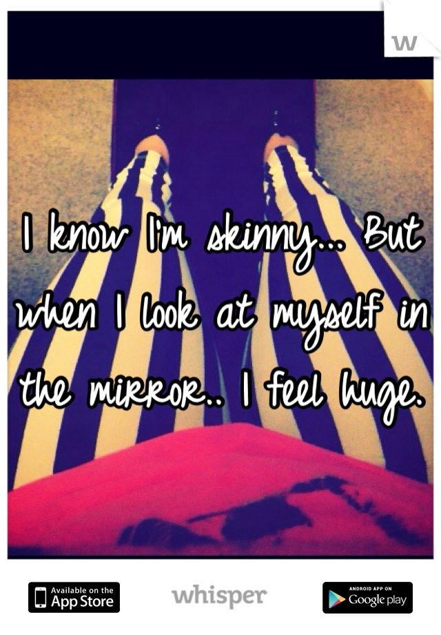I know I'm skinny... But when I look at myself in the mirror.. I feel huge.