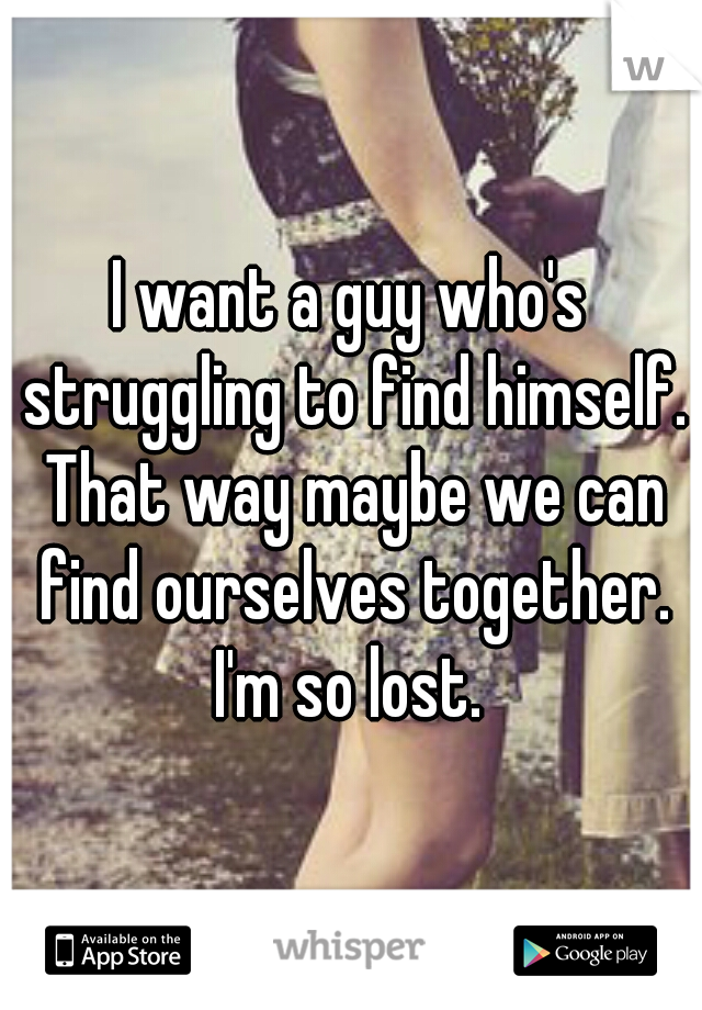 I want a guy who's struggling to find himself. That way maybe we can find ourselves together. I'm so lost. 