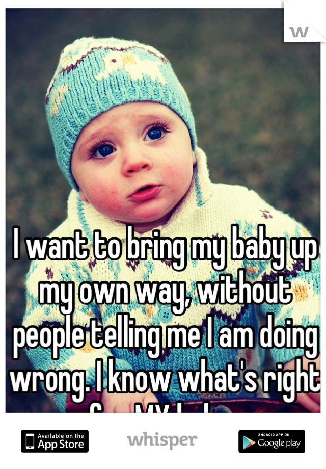 I want to bring my baby up my own way, without people telling me I am doing wrong. I know what's right for MY baby. 