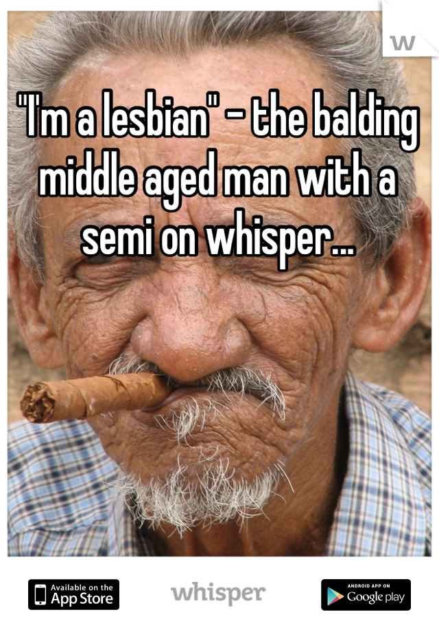 "I'm a lesbian" - the balding middle aged man with a semi on whisper...