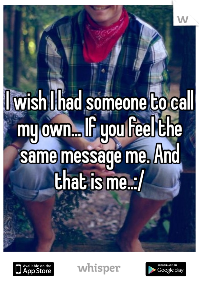 I wish I had someone to call my own... If you feel the same message me. And that is me..:/