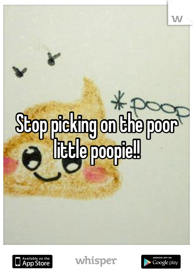 Stop picking on the poor little poopie!!