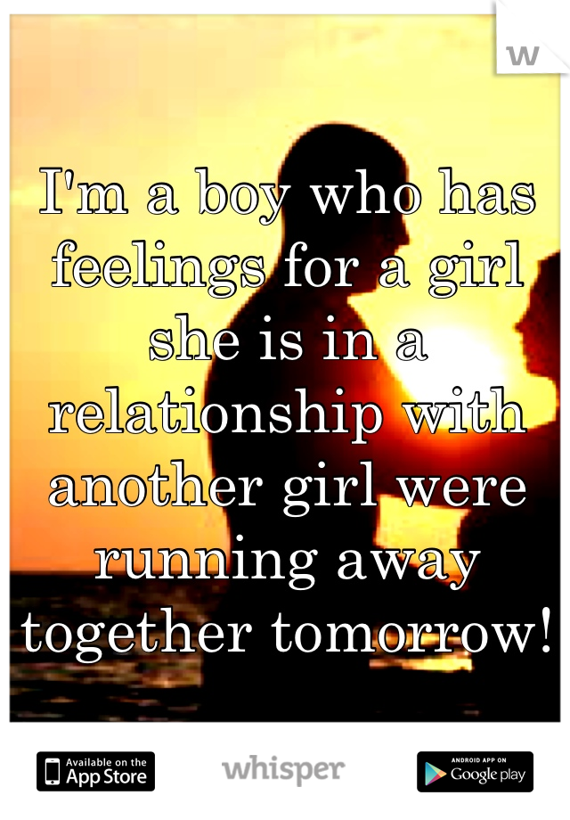 I'm a boy who has feelings for a girl she is in a relationship with another girl were running away together tomorrow!