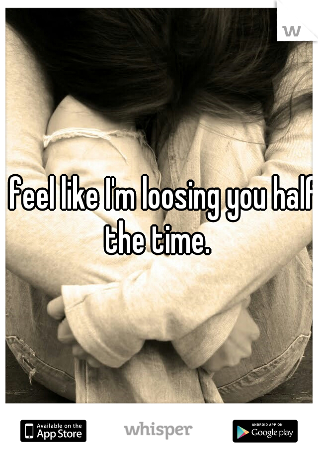 I feel like I'm loosing you half the time. 