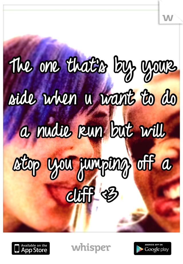 The one that's by your side when u want to do a nudie run but will stop you jumping off a cliff <3
