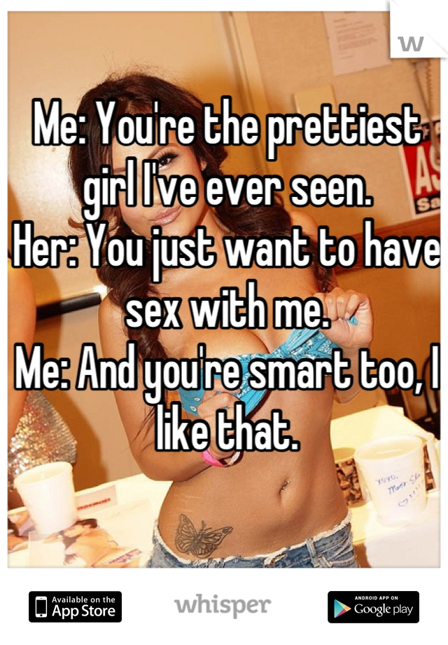 Me: You're the prettiest girl I've ever seen. 
Her: You just want to have sex with me. 
Me: And you're smart too, I like that.
