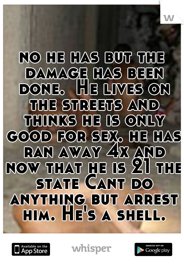 no he has but the damage has been done.  He lives on the streets and thinks he is only good for sex. he has ran away 4x and now that he is 21 the state Cant do anything but arrest him. He's a shell.