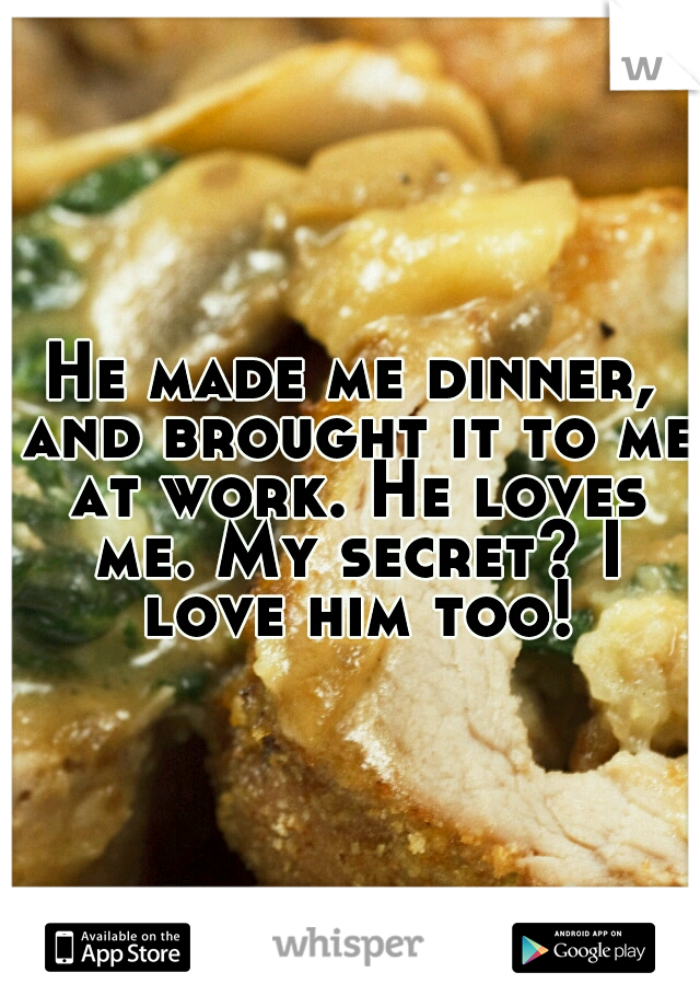 He made me dinner, and brought it to me at work. He loves me. My secret? I love him too!