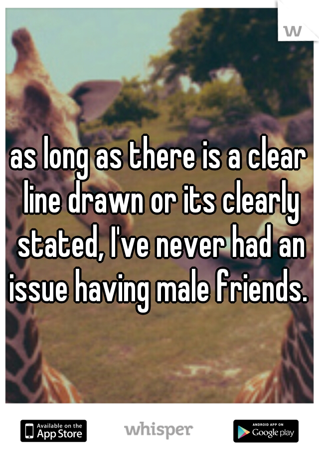 as long as there is a clear line drawn or its clearly stated, I've never had an issue having male friends. 