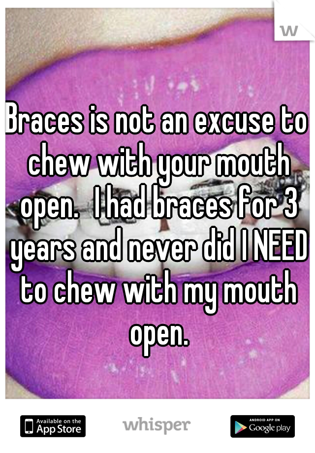 Braces is not an excuse to chew with your mouth open.
I had braces for 3 years and never did I NEED to chew with my mouth open.