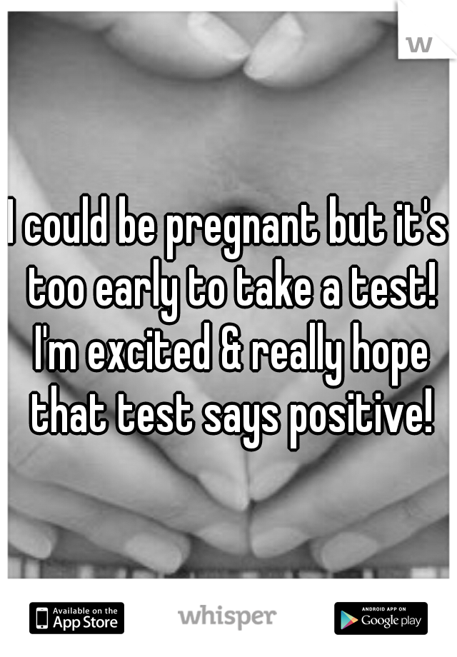 I could be pregnant but it's too early to take a test! I'm excited & really hope that test says positive!