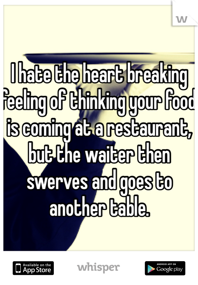 I hate the heart breaking feeling of thinking your food is coming at a restaurant, but the waiter then swerves and goes to another table.