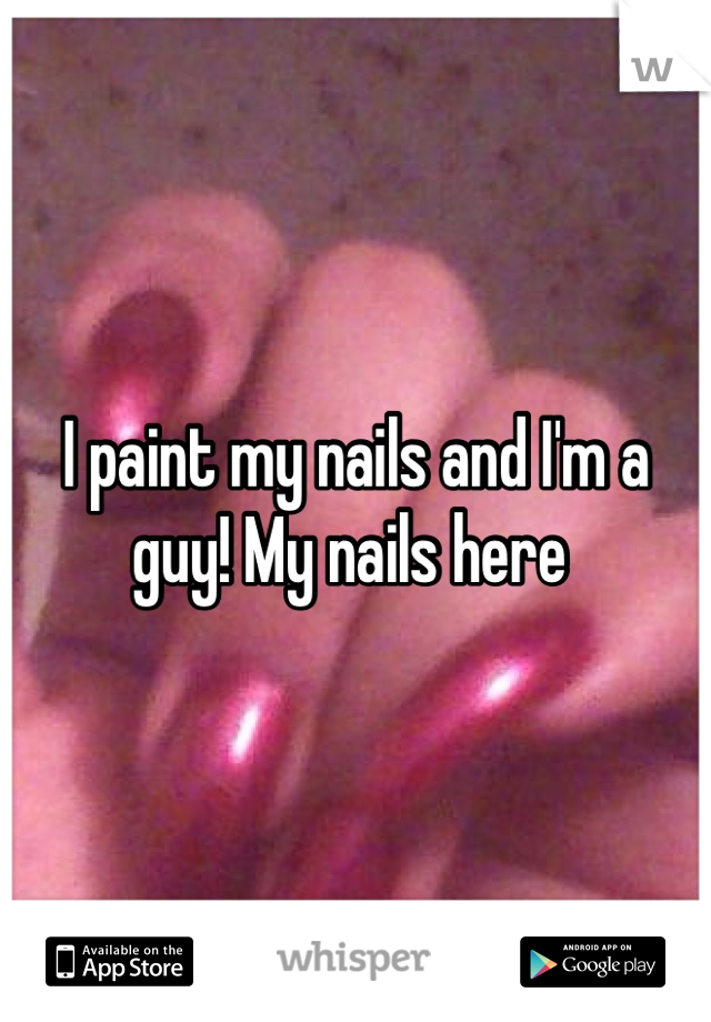 I paint my nails and I'm a guy! My nails here 