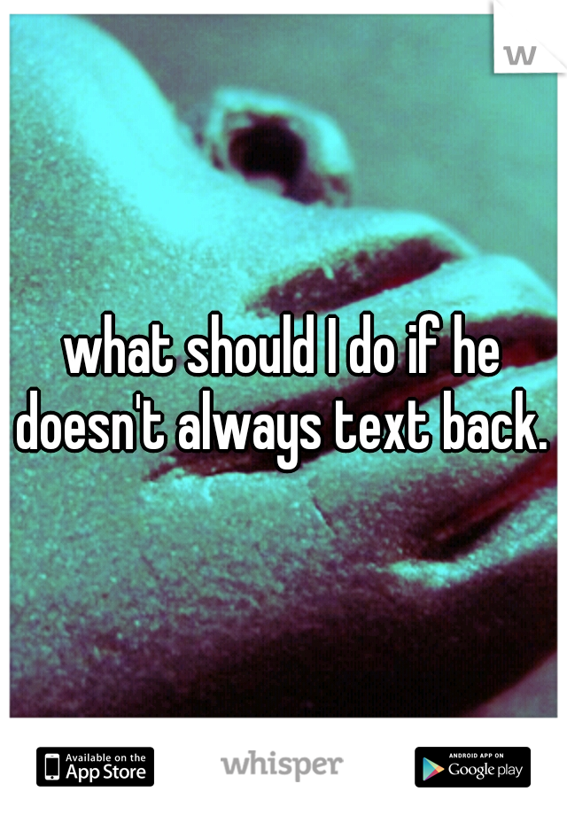 what should I do if he doesn't always text back. 