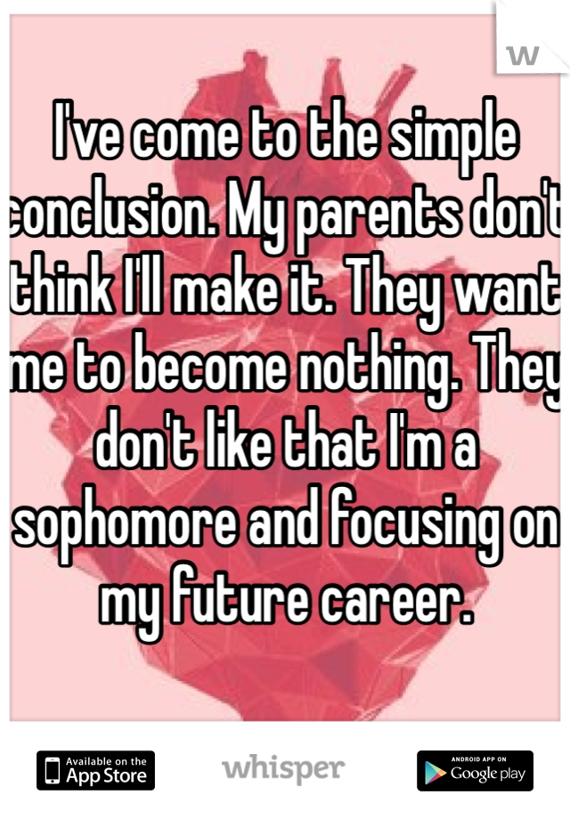 I've come to the simple conclusion. My parents don't think I'll make it. They want me to become nothing. They don't like that I'm a sophomore and focusing on my future career. 