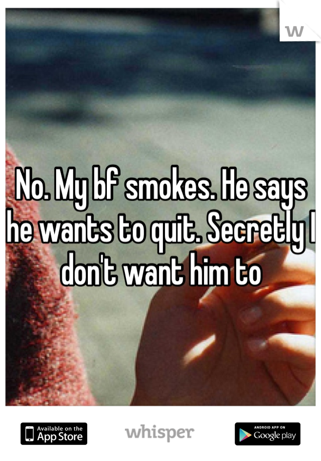 No. My bf smokes. He says he wants to quit. Secretly I don't want him to 