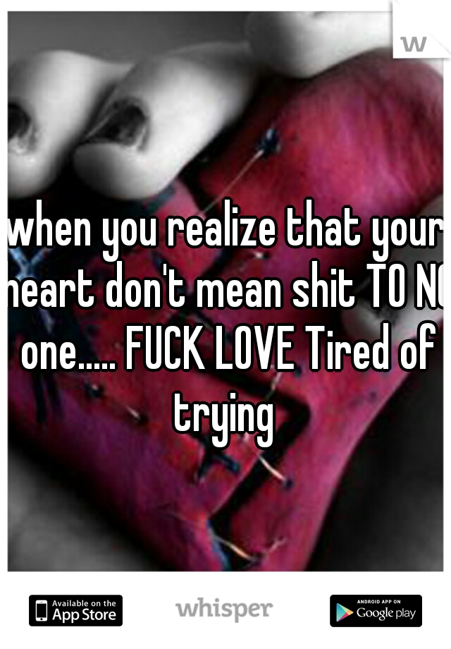 when you realize that your heart don't mean shit TO NO one..... FUCK LOVE Tired of trying 
