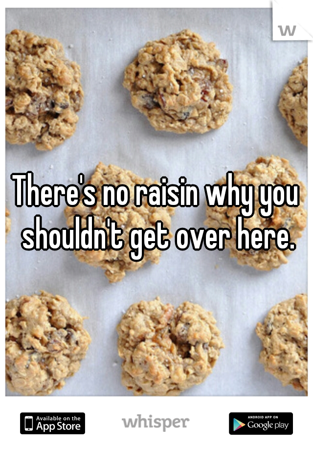 There's no raisin why you shouldn't get over here.