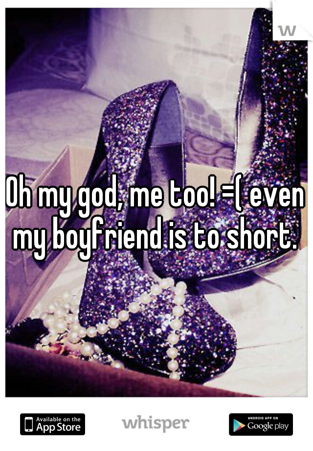 Oh my god, me too! =( even my boyfriend is to short. 